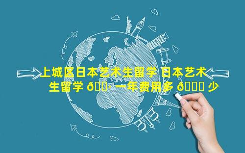 上城区日本艺术生留学 日本艺术生留学 🌷 一年费用多 🐕 少